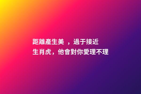 距離產生美，過于接近生肖虎，他會對你愛理不理